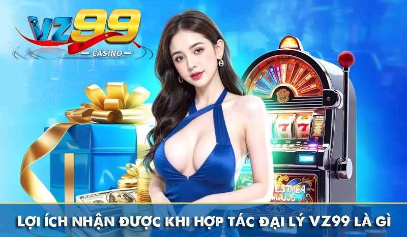 Lợi ích nhận được khi hợp tác đại lý VZ99 là gì?
