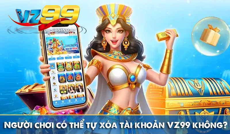 Người chơi có thể tự xóa tài khoản VZ99 không?