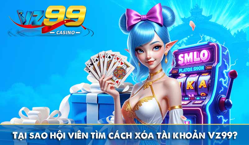 tại sao hội viên tìm cách xóa tài khoản vz99