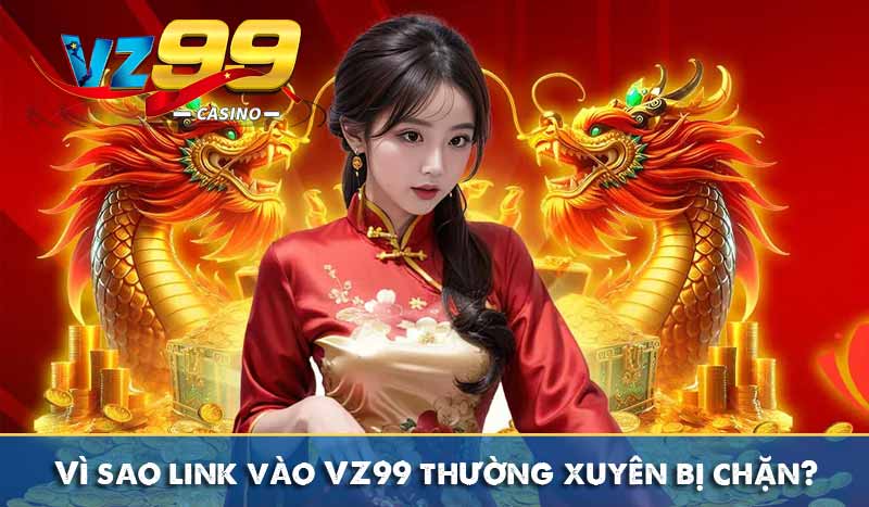 Vì sao link vào VZ99 thường xuyên bị chặn?
