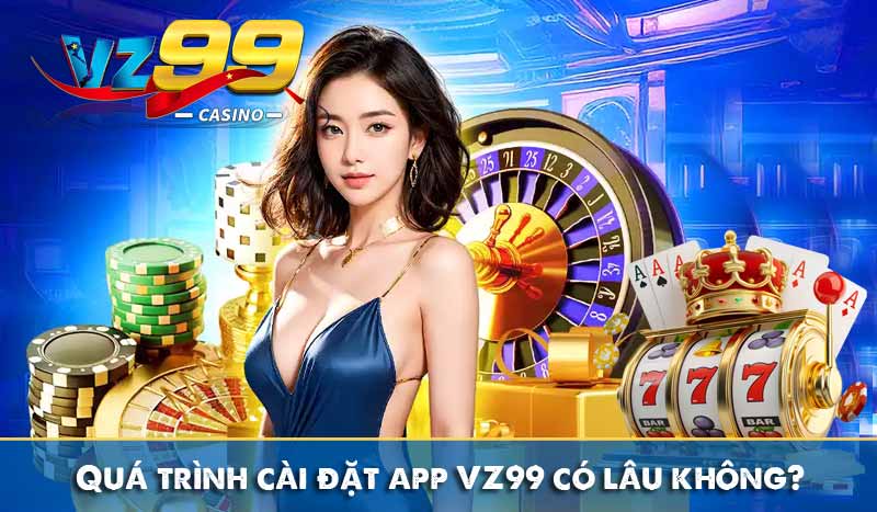 Quá trình cài đặt tải app VZ99 có lâu không?